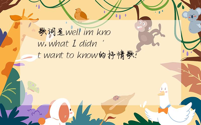 歌词是well im know,what I didn‘t want to know的抒情歌!