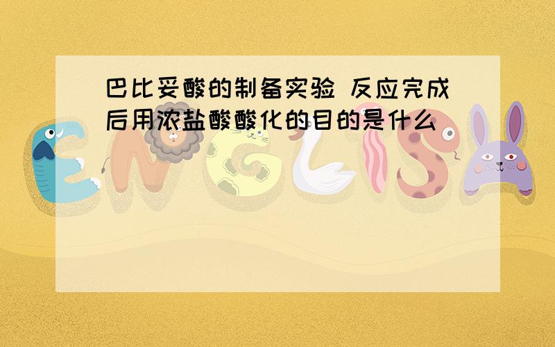 巴比妥酸的制备实验 反应完成后用浓盐酸酸化的目的是什么