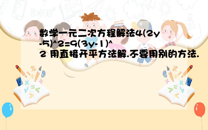 数学一元二次方程解法4(2y-5)^2=9(3y-1)^2 用直接开平方法解.不要用别的方法.