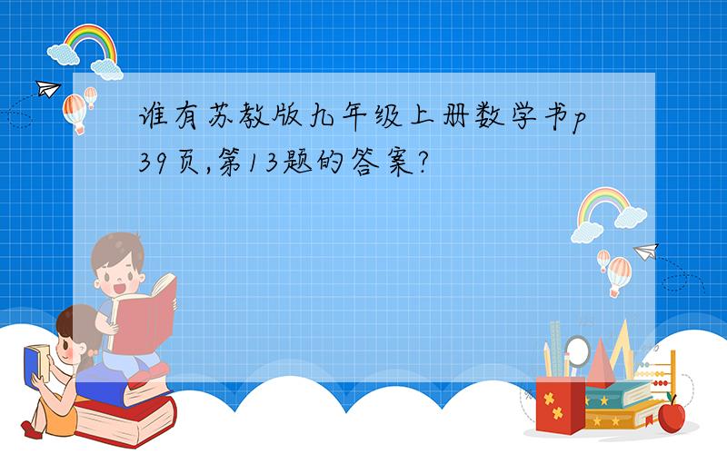 谁有苏教版九年级上册数学书p39页,第13题的答案?