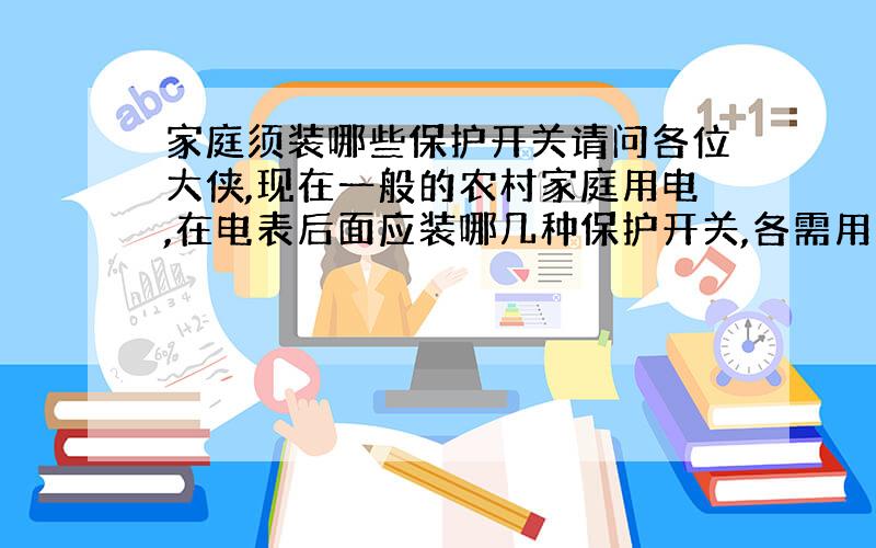 家庭须装哪些保护开关请问各位大侠,现在一般的农村家庭用电,在电表后面应装哪几种保护开关,各需用多大的开关?我不懂这行!请