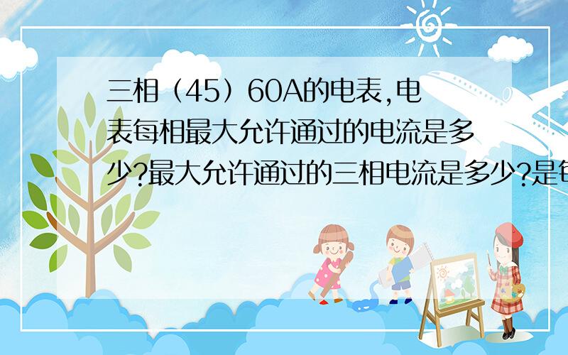 三相（45）60A的电表,电表每相最大允许通过的电流是多少?最大允许通过的三相电流是多少?是每相允许通过最大60A的电流