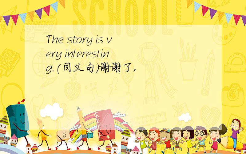 The story is very interesting.(同义句)谢谢了,