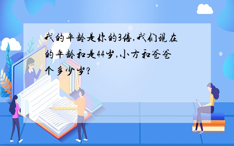 我的年龄是你的3倍,我们现在的年龄和是44岁,小方和爸爸个多少岁?