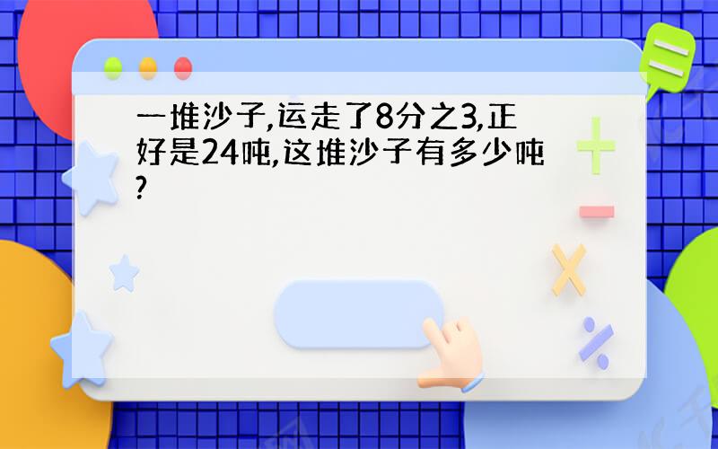 一堆沙子,运走了8分之3,正好是24吨,这堆沙子有多少吨?