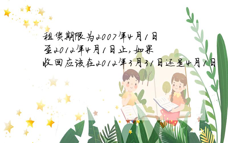 租赁期限为2007年4月1日至2012年4月1日止,如果收回应该在2012年3月31日还是4月1日