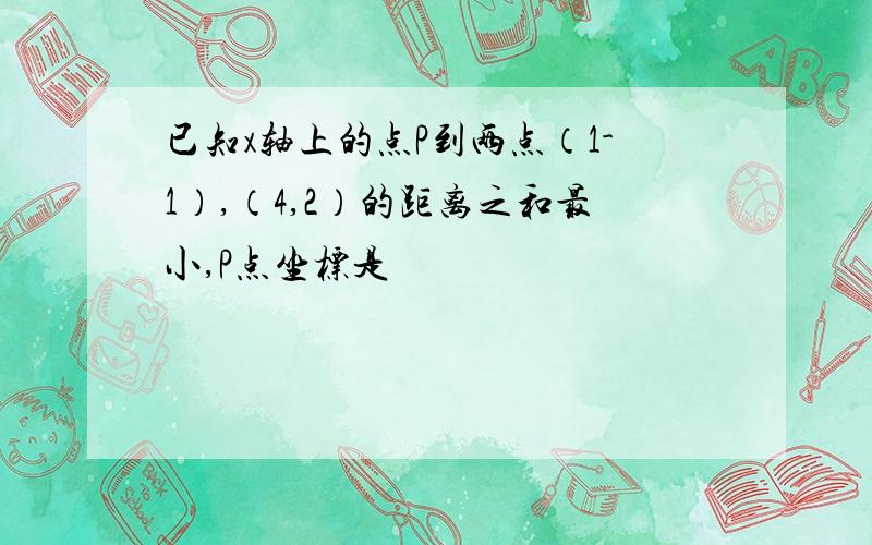 已知x轴上的点P到两点（1-1）,（4,2）的距离之和最小,P点坐标是