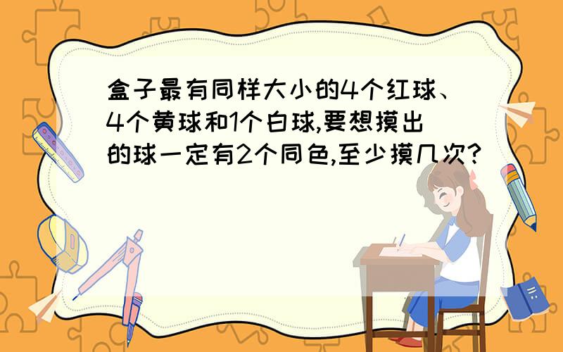 盒子最有同样大小的4个红球、4个黄球和1个白球,要想摸出的球一定有2个同色,至少摸几次?