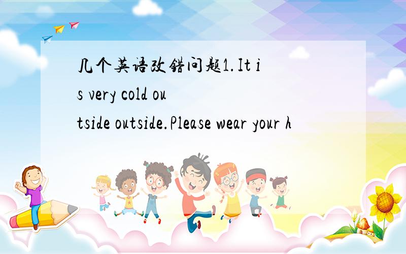 几个英语改错问题1.It is very cold outside outside.Please wear your h