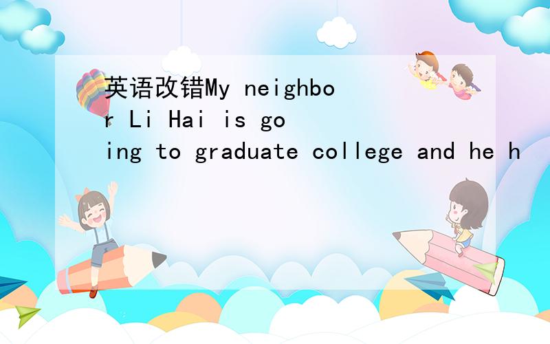 英语改错My neighbor Li Hai is going to graduate college and he h