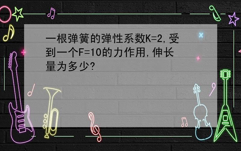 一根弹簧的弹性系数K=2,受到一个F=10的力作用,伸长量为多少?