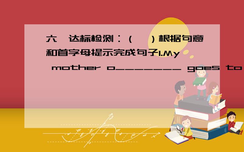 六、达标检测：（一）根据句意和首字母提示完成句子1.My mother o_______ goes to work by