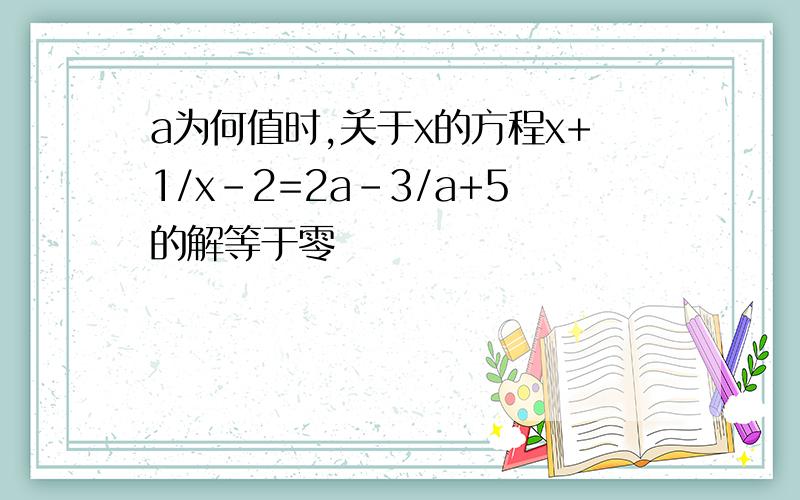 a为何值时,关于x的方程x+1/x-2=2a-3/a+5的解等于零