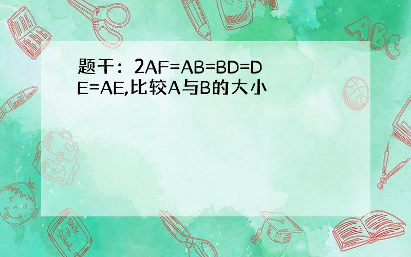 题干：2AF=AB=BD=DE=AE,比较A与B的大小