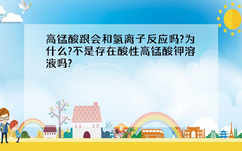 高锰酸跟会和氢离子反应吗?为什么?不是存在酸性高锰酸钾溶液吗?