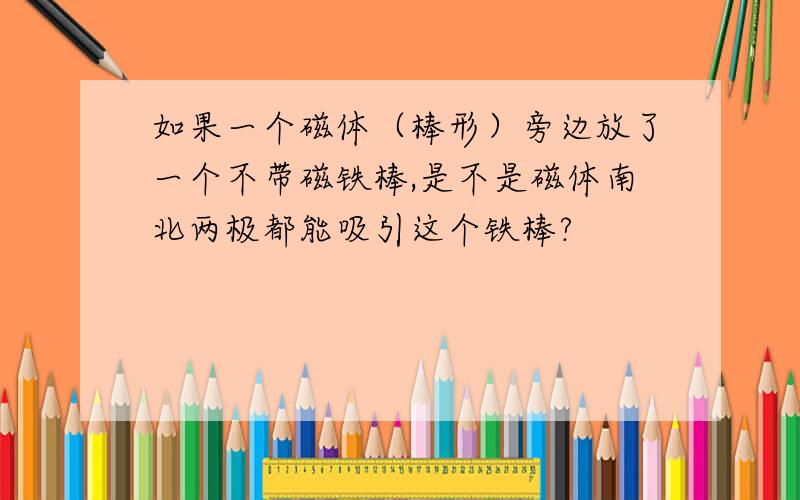 如果一个磁体（棒形）旁边放了一个不带磁铁棒,是不是磁体南北两极都能吸引这个铁棒?