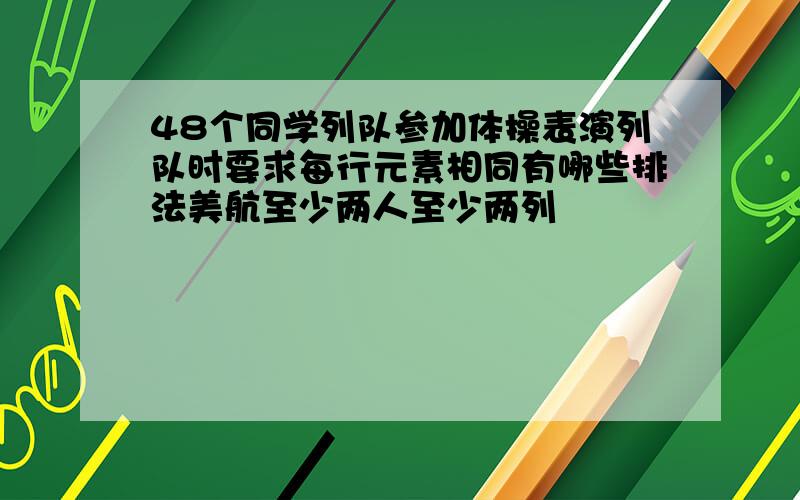 48个同学列队参加体操表演列队时要求每行元素相同有哪些排法美航至少两人至少两列