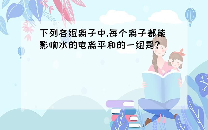 下列各组离子中,每个离子都能影响水的电离平和的一组是?