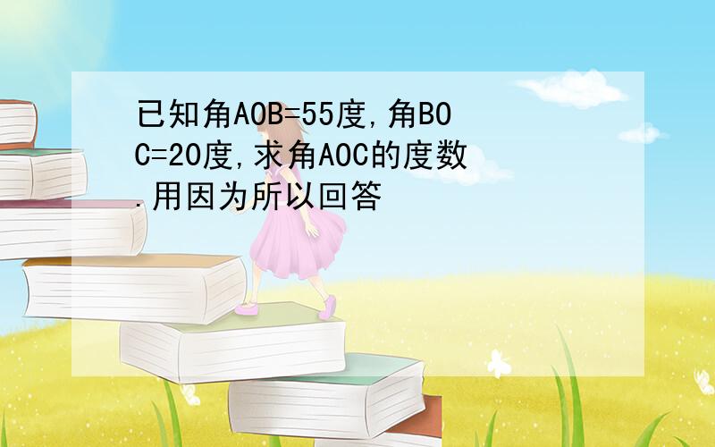 已知角AOB=55度,角BOC=20度,求角AOC的度数.用因为所以回答