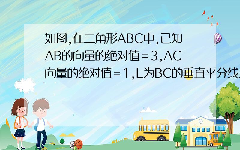 如图,在三角形ABC中,已知AB的向量的绝对值＝3,AC向量的绝对值＝1,L为BC的垂直平分线且交BC于