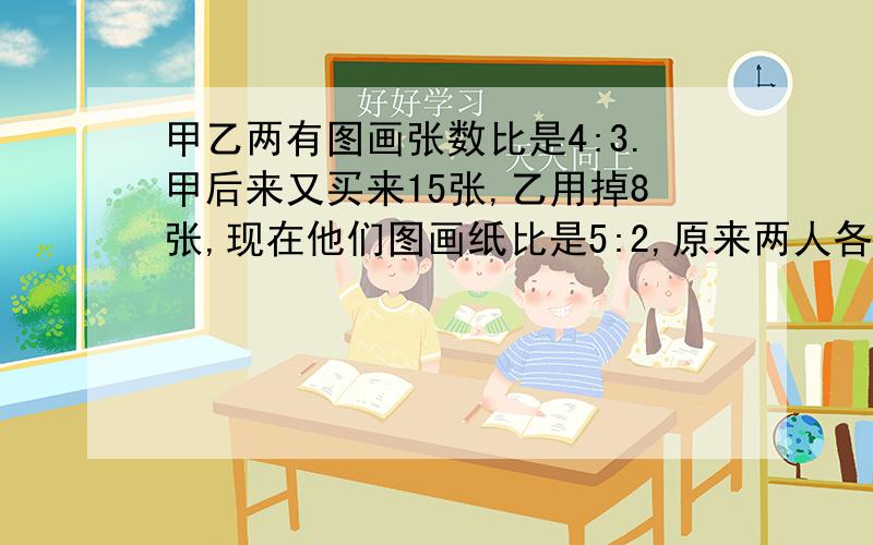 甲乙两有图画张数比是4:3.甲后来又买来15张,乙用掉8张,现在他们图画纸比是5:2,原来两人各有多少张?