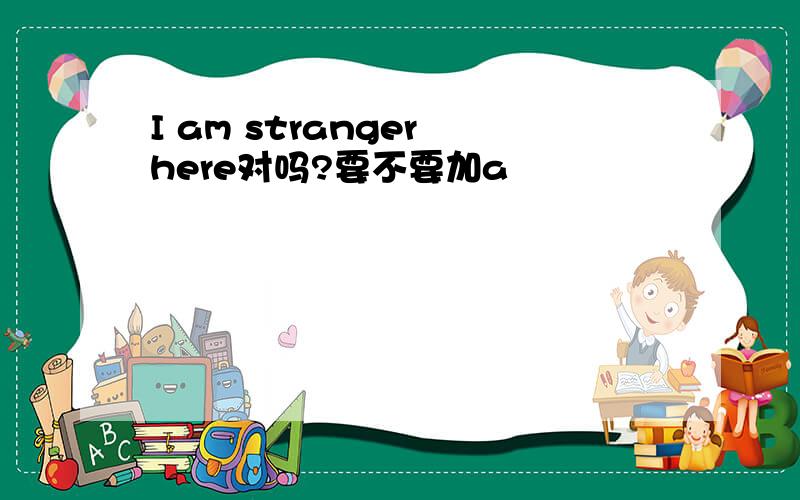 I am stranger here对吗?要不要加a