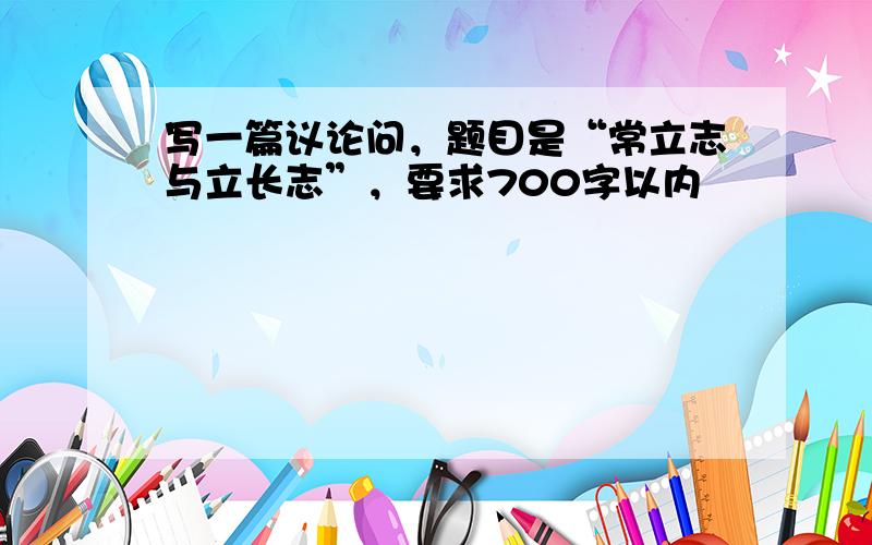 写一篇议论问，题目是“常立志与立长志”，要求700字以内