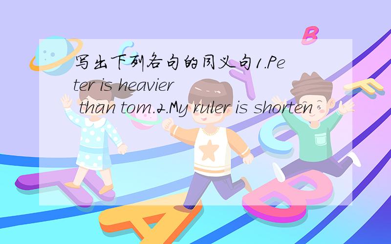 写出下列各句的同义句1.Peter is heavier than tom.2.My ruler is shorten