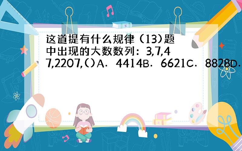 这道提有什么规律 (13)题中出现的大数数列：3,7,47,2207,()A．4414B．6621C．8828D．487