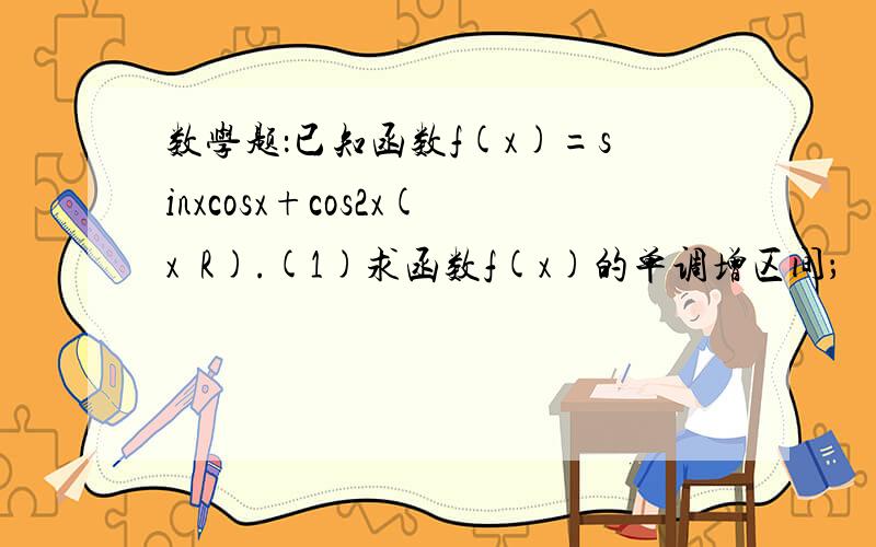 数学题：已知函数f(x)=sinxcosx+cos2x(x€R).(1)求函数f(x)的单调增区间；