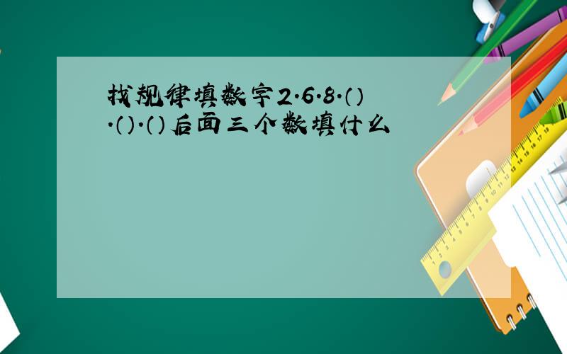 找规律填数字2.6.8.（）.（）.（）后面三个数填什么