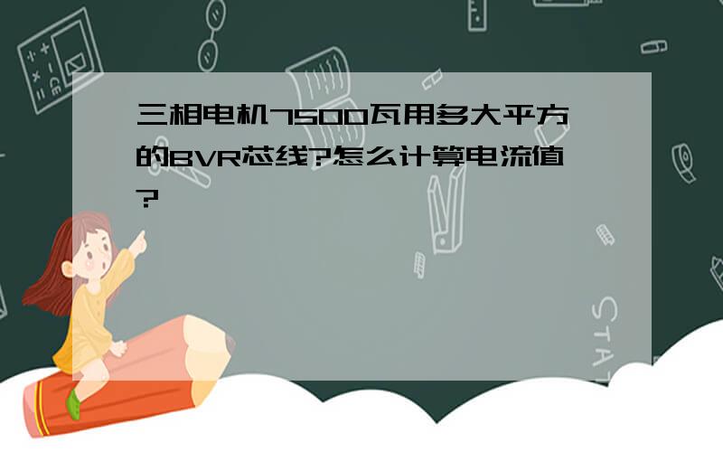 三相电机7500瓦用多大平方的BVR芯线?怎么计算电流值?