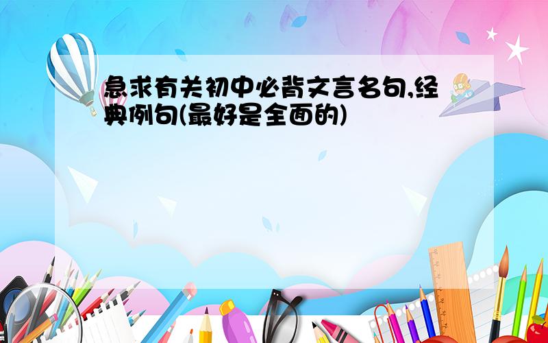 急求有关初中必背文言名句,经典例句(最好是全面的)