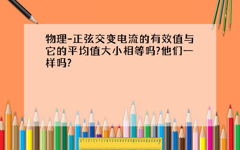 物理-正弦交变电流的有效值与它的平均值大小相等吗?他们一样吗?