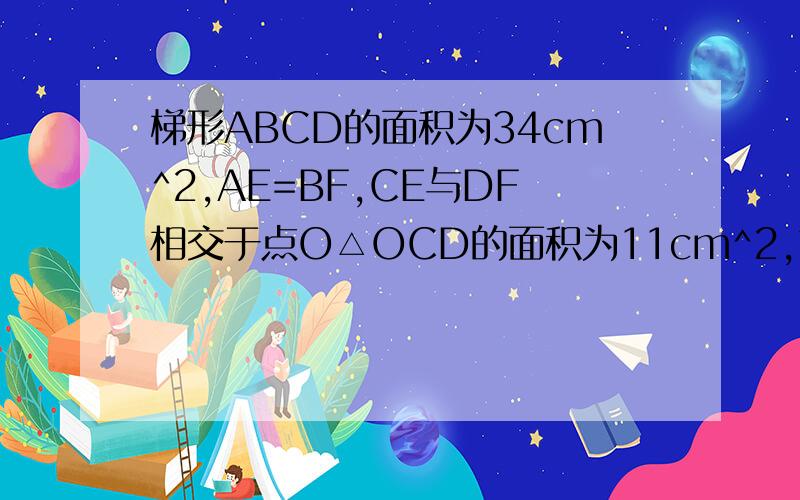 梯形ABCD的面积为34cm^2,AE=BF,CE与DF相交于点O△OCD的面积为11cm^2,求阴影的面积