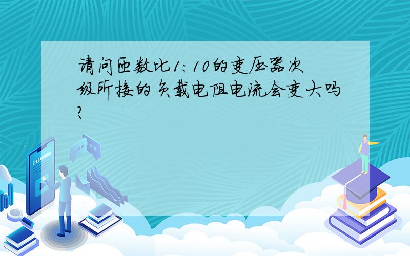 请问匝数比1:10的变压器次级所接的负载电阻电流会变大吗?