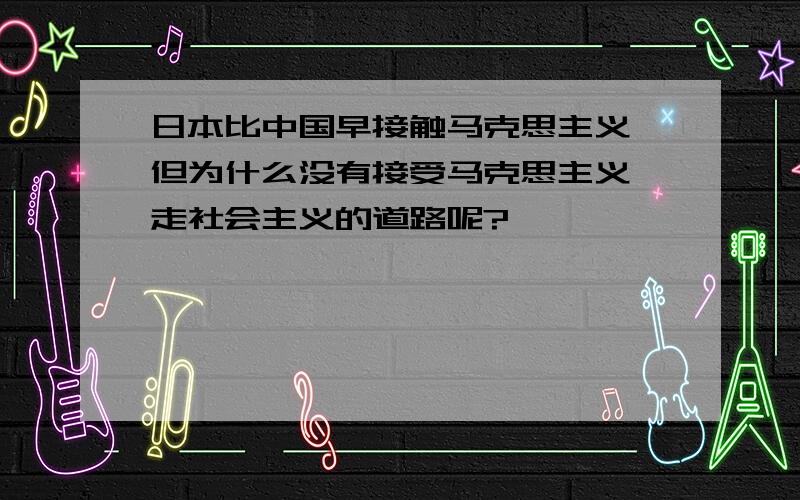 日本比中国早接触马克思主义,但为什么没有接受马克思主义,走社会主义的道路呢?