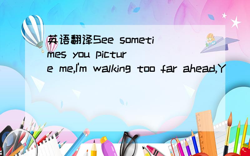 英语翻译See sometimes you picture me,I'm walking too far ahead,Y