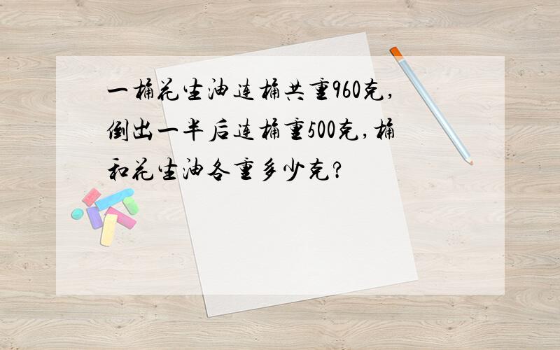 一桶花生油连桶共重960克,倒出一半后连桶重500克,桶和花生油各重多少克?