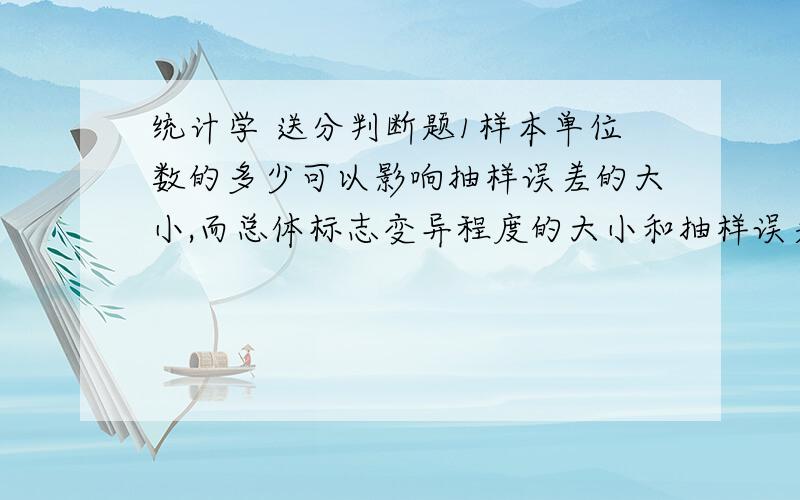 统计学 送分判断题1样本单位数的多少可以影响抽样误差的大小,而总体标志变异程度的大小和抽样误差无关.正确 错误 2在抽样