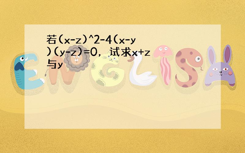 若(x-z)^2-4(x-y)(y-z)=0，试求x+z与y