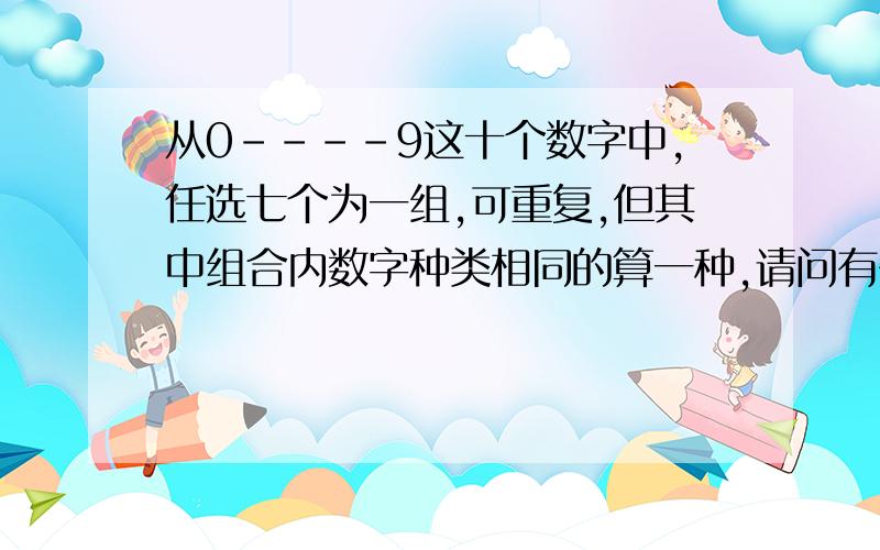 从0----9这十个数字中,任选七个为一组,可重复,但其中组合内数字种类相同的算一种,请问有多少种组合.