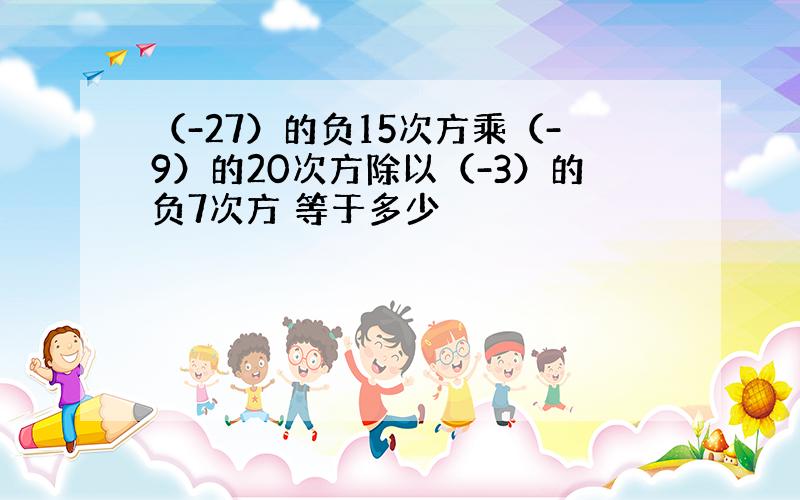 （-27）的负15次方乘（-9）的20次方除以（-3）的负7次方 等于多少