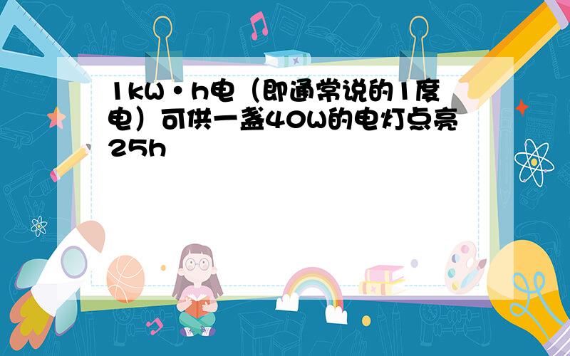 1kW·h电（即通常说的1度电）可供一盏40W的电灯点亮25h