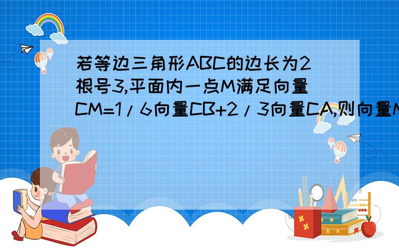 若等边三角形ABC的边长为2根号3,平面内一点M满足向量CM=1/6向量CB+2/3向量CA,则向量MA与向量MB的数量