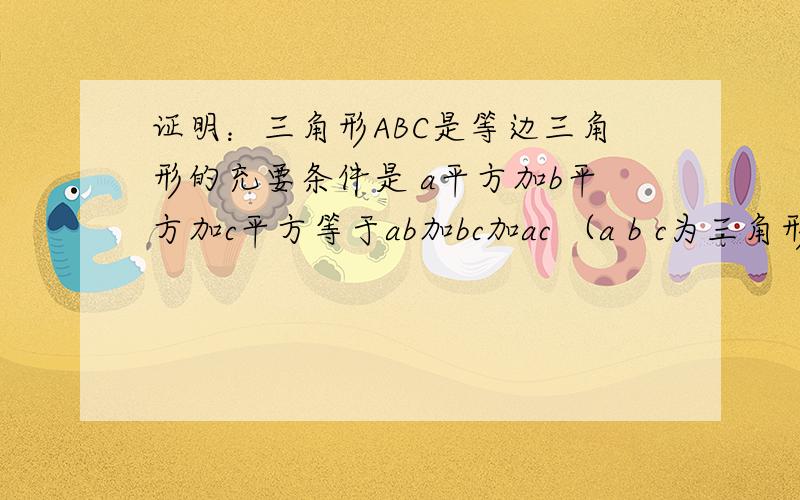 证明：三角形ABC是等边三角形的充要条件是 a平方加b平方加c平方等于ab加bc加ac （a b c为三角形三边）