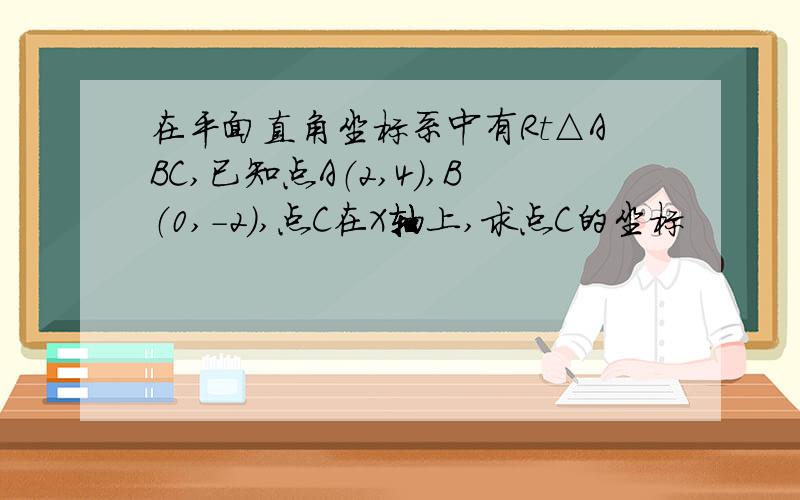 在平面直角坐标系中有Rt△ABC,已知点A（2,4）,B（0,-2）,点C在X轴上,求点C的坐标