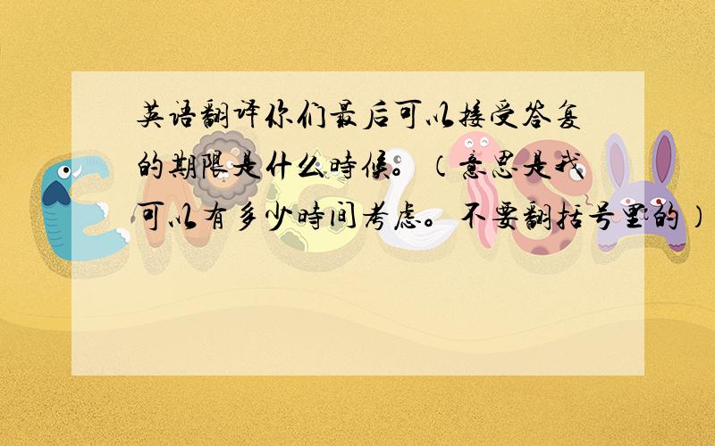 英语翻译你们最后可以接受答复的期限是什么时候。（意思是我可以有多少时间考虑。不要翻括号里的）