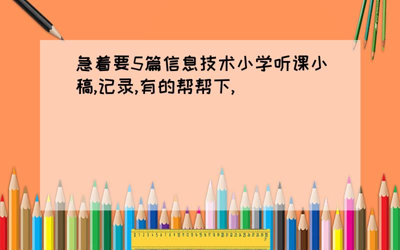 急着要5篇信息技术小学听课小稿,记录,有的帮帮下,