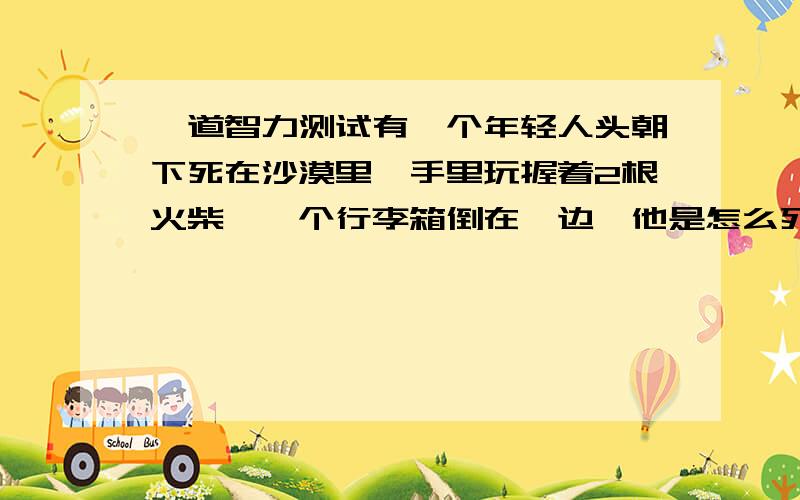 一道智力测试有一个年轻人头朝下死在沙漠里,手里玩握着2根火柴,一个行李箱倒在一边,他是怎么死的?